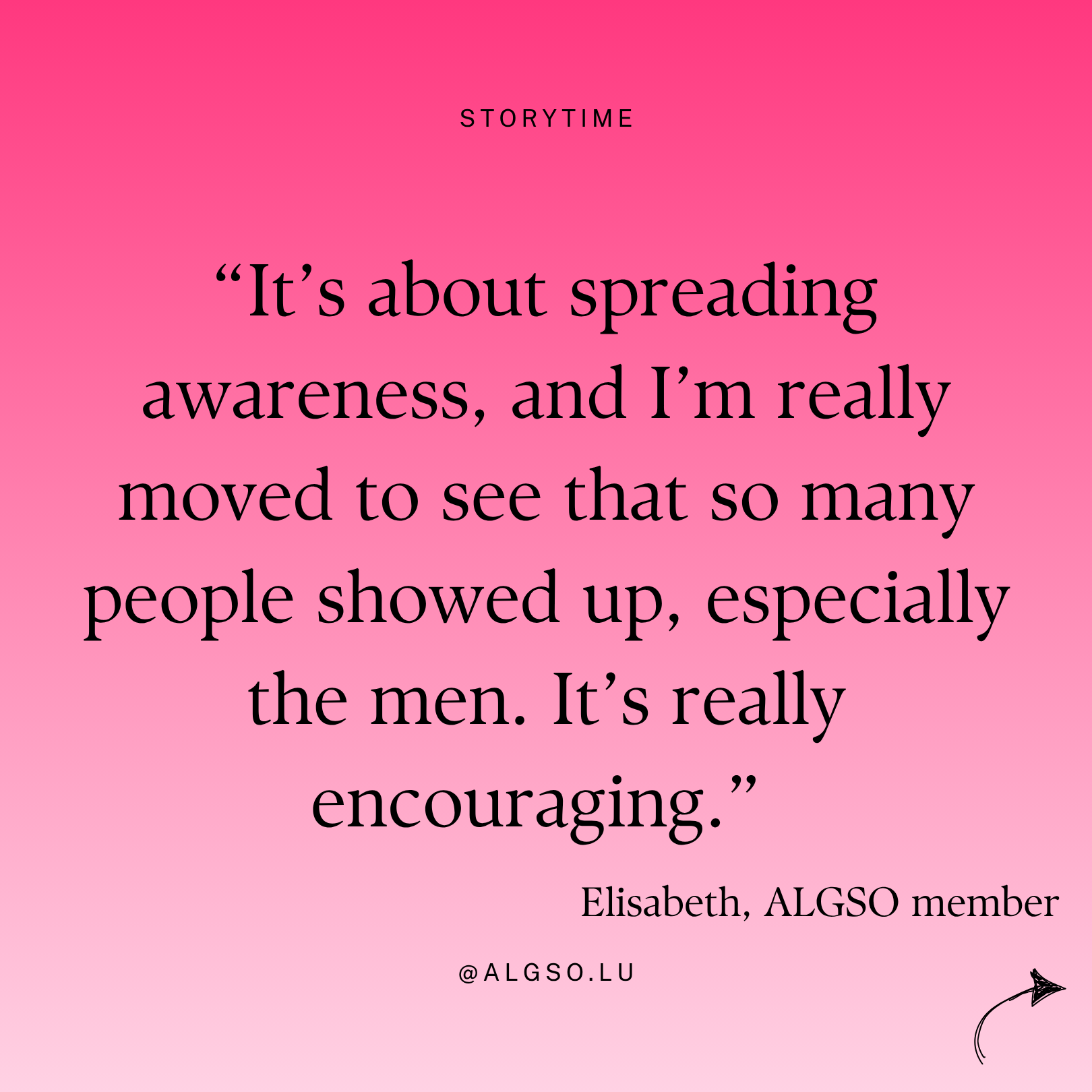 Message from ALGSO member Elisabeth: "It's about spreading awareness, and I'm really moved to see that so many people showed up, especially the men. It's really encouraging".